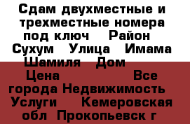 Сдам двухместные и трехместные номера под ключ. › Район ­ Сухум › Улица ­ Имама-Шамиля › Дом ­ 63 › Цена ­ 1000-1500 - Все города Недвижимость » Услуги   . Кемеровская обл.,Прокопьевск г.